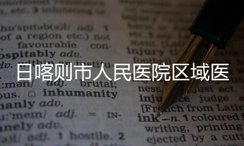投用区域医院医疗则市中心正式日喀人民